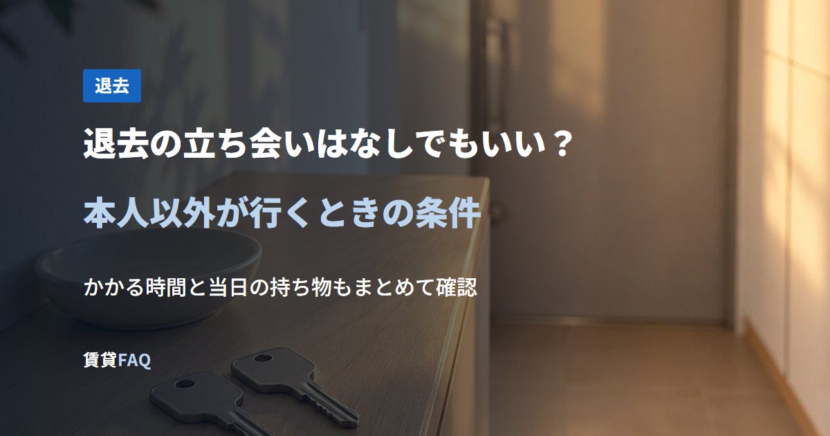 退去の立ち会いはなしでもいい？本人以外が行くときの条件