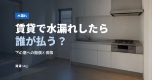 賃貸で水漏れしたら誰が払う？